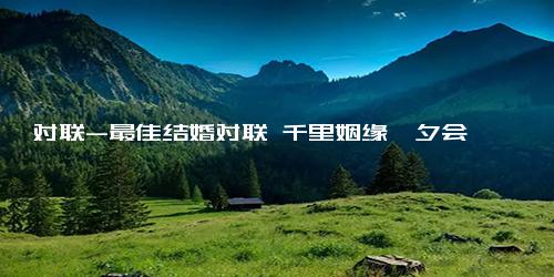 对联-最佳结婚对联 千里姻缘一夕会